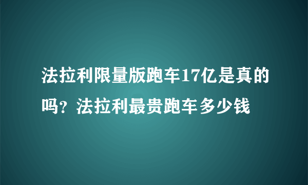 法拉利限量版跑车17亿是真的吗？法拉利最贵跑车多少钱