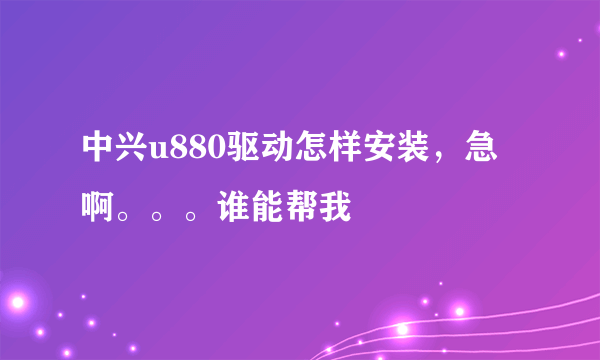 中兴u880驱动怎样安装，急啊。。。谁能帮我