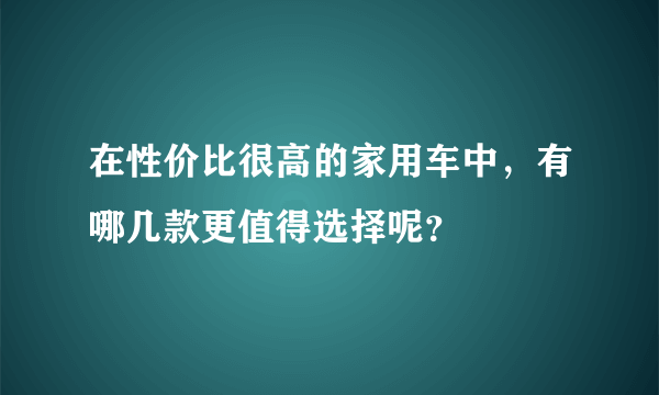 在性价比很高的家用车中，有哪几款更值得选择呢？