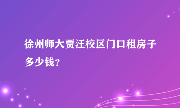 徐州师大贾汪校区门口租房子多少钱？