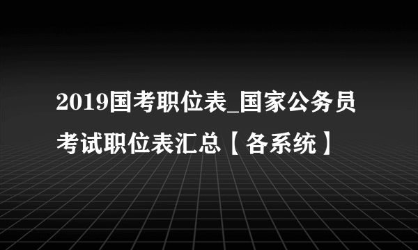 2019国考职位表_国家公务员考试职位表汇总【各系统】