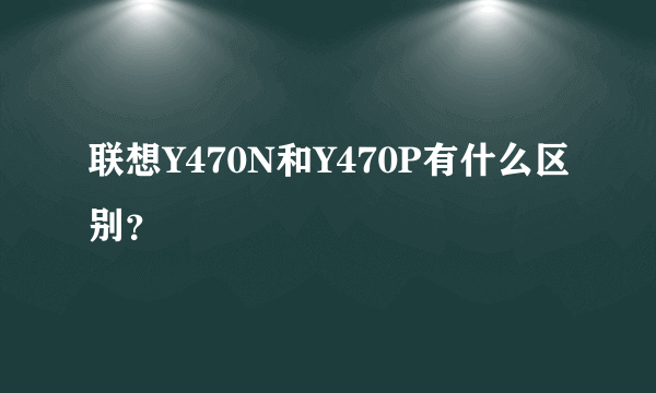 联想Y470N和Y470P有什么区别？