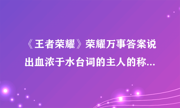 《王者荣耀》荣耀万事答案说出血浓于水台词的主人的称号是什么？