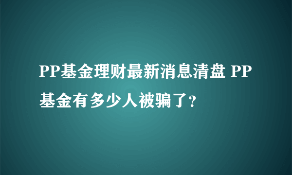 PP基金理财最新消息清盘 PP基金有多少人被骗了？