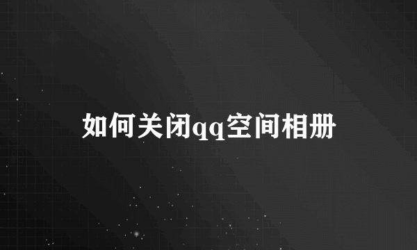 如何关闭qq空间相册