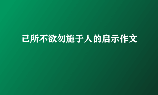 己所不欲勿施于人的启示作文