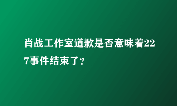 肖战工作室道歉是否意味着227事件结束了？