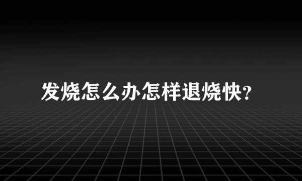 发烧怎么办怎样退烧快？