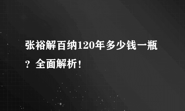 张裕解百纳120年多少钱一瓶？全面解析！