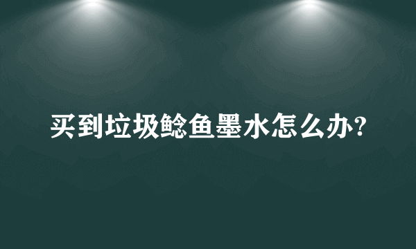 买到垃圾鲶鱼墨水怎么办?