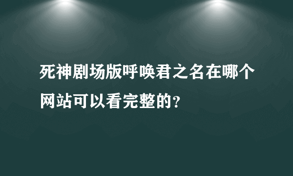 死神剧场版呼唤君之名在哪个网站可以看完整的？