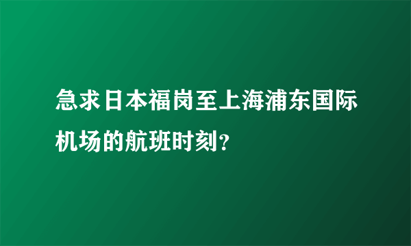 急求日本福岗至上海浦东国际机场的航班时刻？