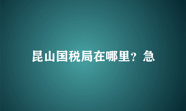 昆山国税局在哪里？急