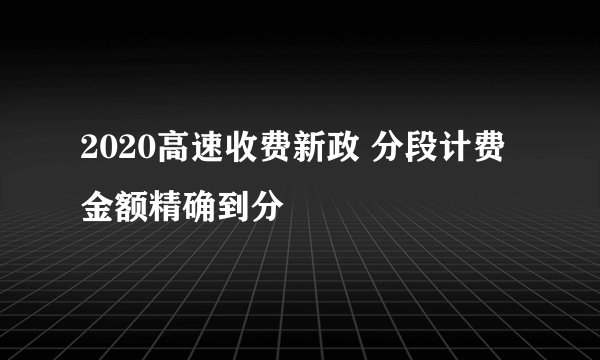 2020高速收费新政 分段计费金额精确到分