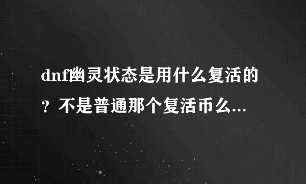 dnf幽灵状态是用什么复活的？不是普通那个复活币么 ？我单人挂了。都不知干什么了。