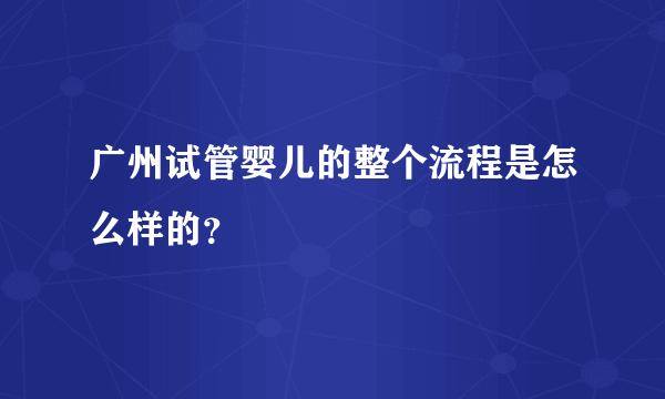 广州试管婴儿的整个流程是怎么样的？