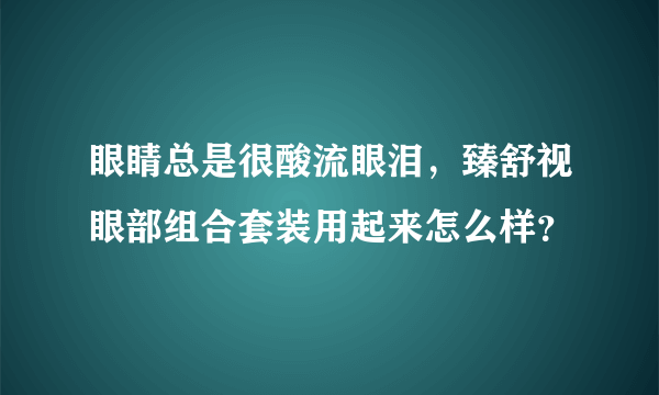 眼睛总是很酸流眼泪，臻舒视眼部组合套装用起来怎么样？