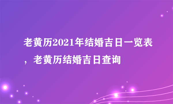 老黄历2021年结婚吉日一览表，老黄历结婚吉日查询