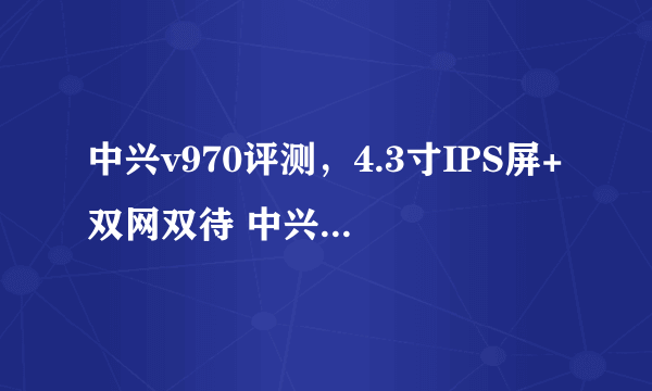 中兴v970评测，4.3寸IPS屏+双网双待 中兴V970评测( 三 )