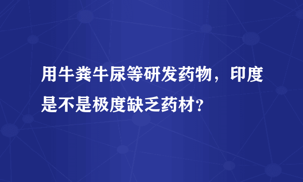 用牛粪牛尿等研发药物，印度是不是极度缺乏药材？