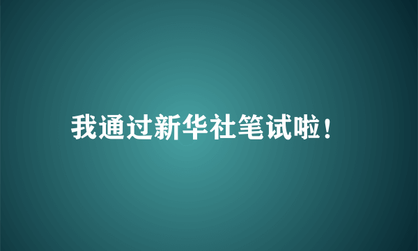 我通过新华社笔试啦！