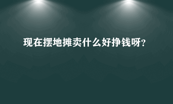 现在摆地摊卖什么好挣钱呀？