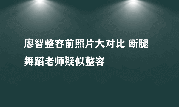 廖智整容前照片大对比 断腿舞蹈老师疑似整容