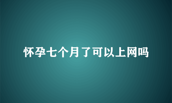 怀孕七个月了可以上网吗