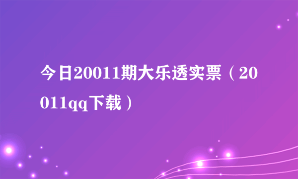 今日20011期大乐透实票（20011qq下载）