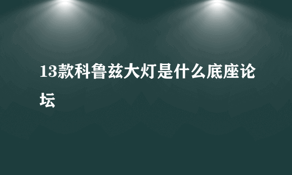 13款科鲁兹大灯是什么底座论坛