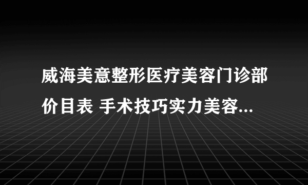 威海美意整形医疗美容门诊部价目表 手术技巧实力美容案例日记大对比