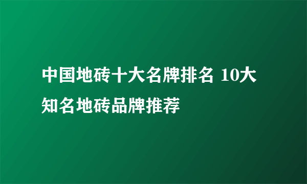 中国地砖十大名牌排名 10大知名地砖品牌推荐