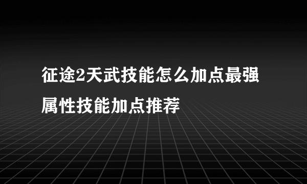 征途2天武技能怎么加点最强 属性技能加点推荐