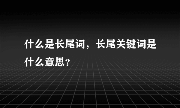 什么是长尾词，长尾关键词是什么意思？