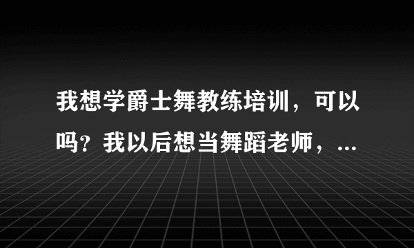 我想学爵士舞教练培训，可以吗？我以后想当舞蹈老师，所以需要专业的爵士舞教练培训班。