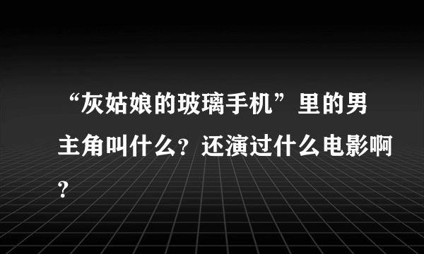 “灰姑娘的玻璃手机”里的男主角叫什么？还演过什么电影啊？