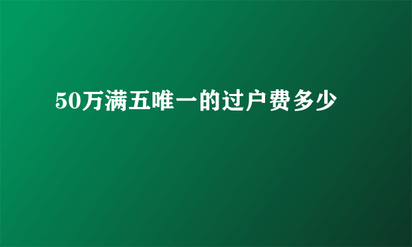 50万满五唯一的过户费多少