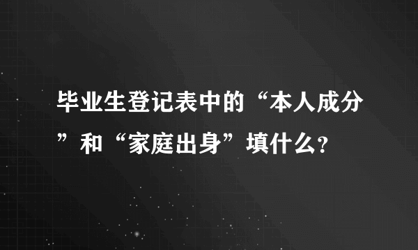 毕业生登记表中的“本人成分”和“家庭出身”填什么？