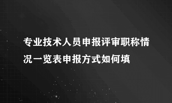 专业技术人员申报评审职称情况一览表申报方式如何填