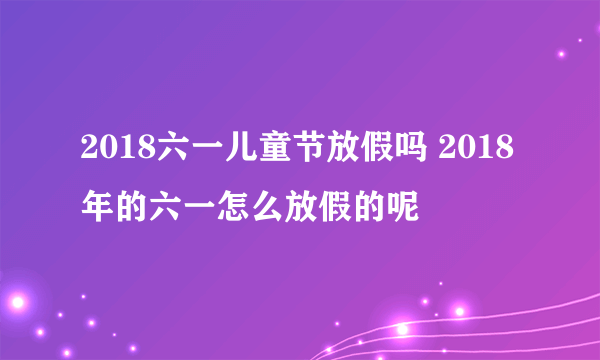 2018六一儿童节放假吗 2018年的六一怎么放假的呢