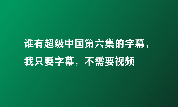 谁有超级中国第六集的字幕，我只要字幕，不需要视频