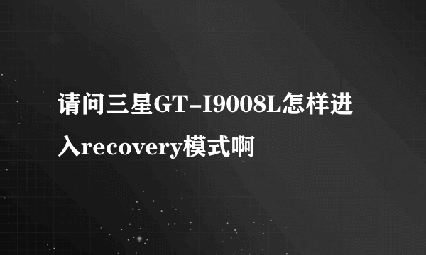 请问三星GT-I9008L怎样进入recovery模式啊