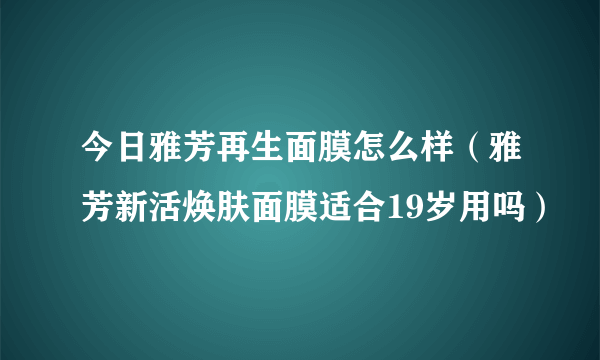 今日雅芳再生面膜怎么样（雅芳新活焕肤面膜适合19岁用吗）