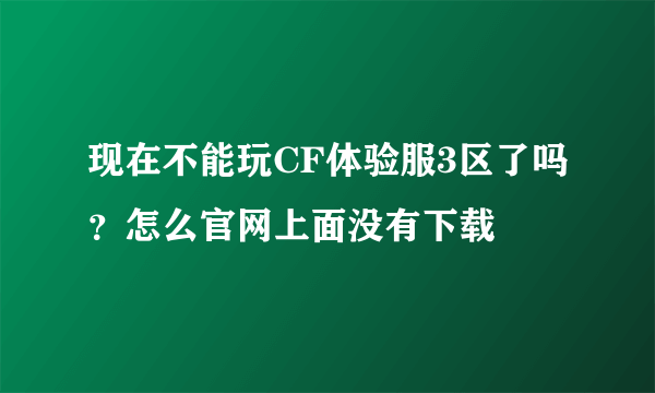 现在不能玩CF体验服3区了吗？怎么官网上面没有下载