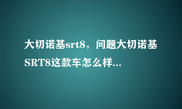 大切诺基srt8，问题大切诺基SRT8这款车怎么样啊哪位车友能给简单介绍下啊