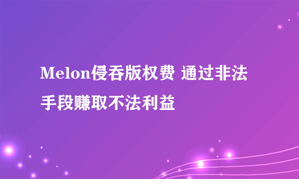 Melon侵吞版权费 通过非法手段赚取不法利益