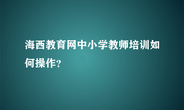 海西教育网中小学教师培训如何操作？