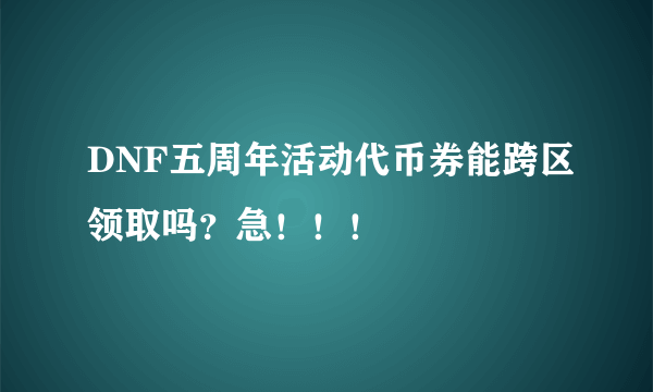 DNF五周年活动代币券能跨区领取吗？急！！！