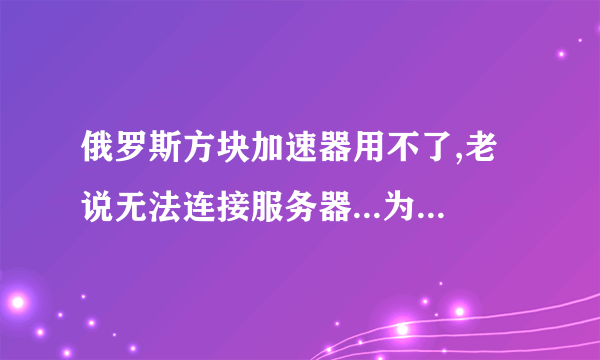 俄罗斯方块加速器用不了,老说无法连接服务器...为什么啊.