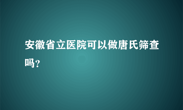 安徽省立医院可以做唐氏筛查吗？